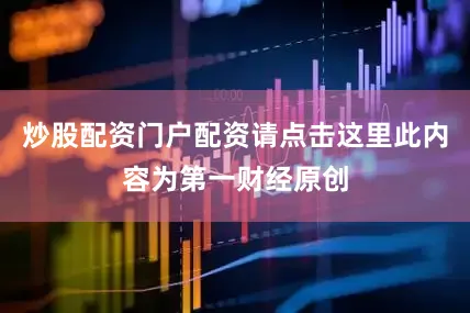炒股配资门户配资请点击这里此内容为第一财经原创