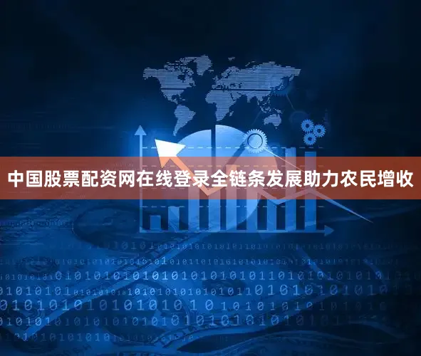 中国股票配资网在线登录全链条发展助力农民增收