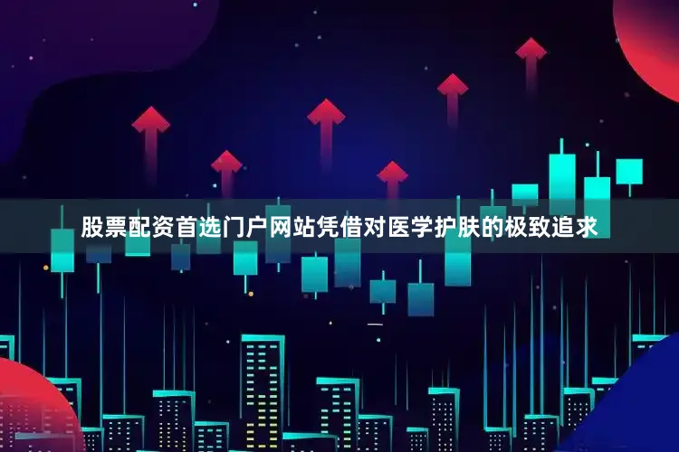股票配资首选门户网站凭借对医学护肤的极致追求