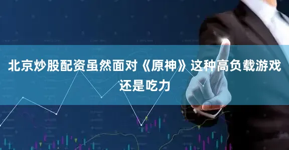 北京炒股配资虽然面对《原神》这种高负载游戏还是吃力