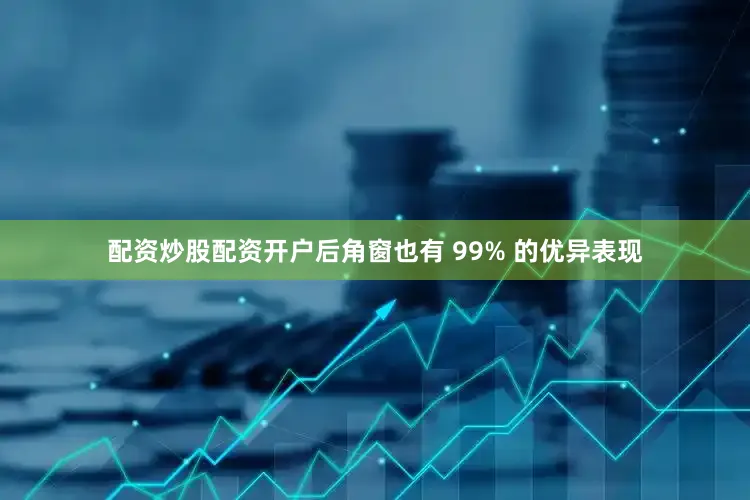 配资炒股配资开户后角窗也有 99% 的优异表现