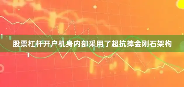 股票杠杆开户机身内部采用了超抗摔金刚石架构