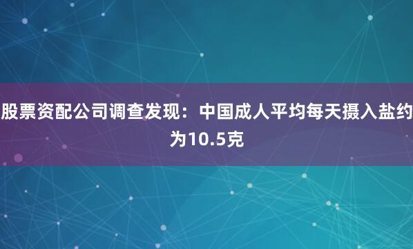 股票资配公司调查发现：中国成人平均每天摄入盐约为10.5克