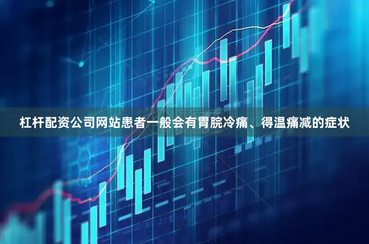 杠杆配资公司网站患者一般会有胃脘冷痛、得温痛减的症状
