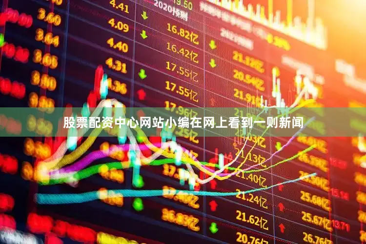 股票配资中心网站小编在网上看到一则新闻