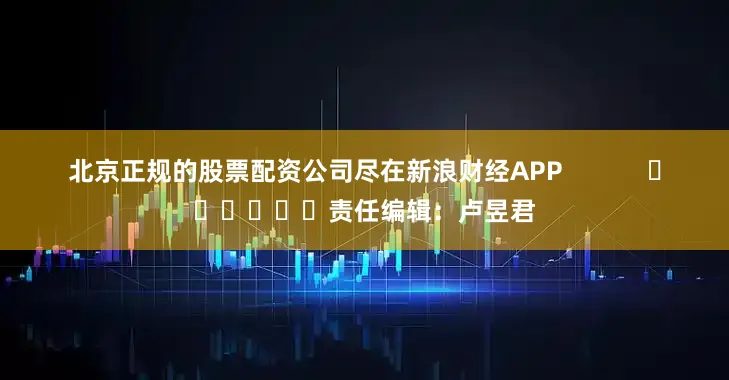 北京正规的股票配资公司尽在新浪财经APP            						责任编辑：卢昱君