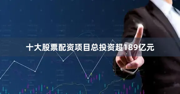 十大股票配资项目总投资超189亿元