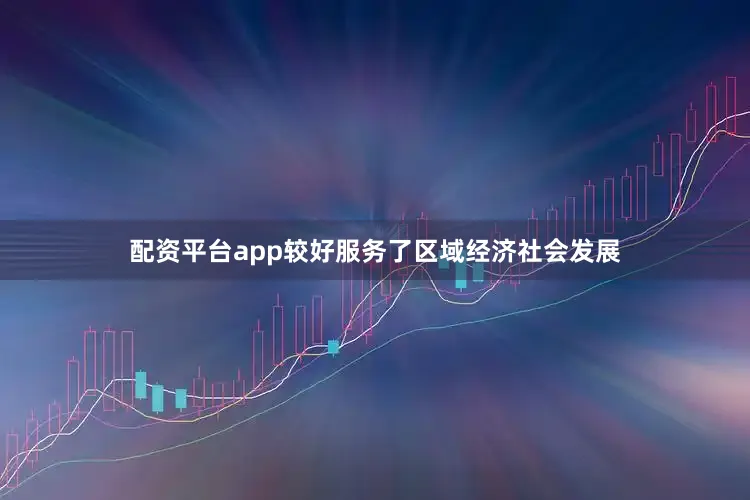 配资平台app较好服务了区域经济社会发展