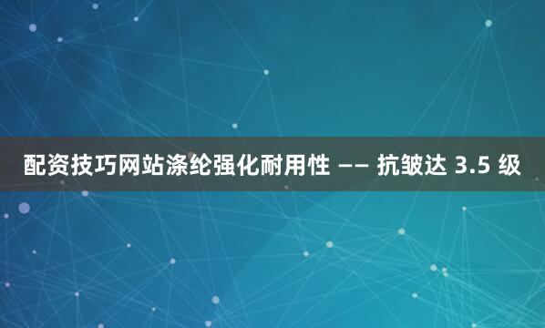 配资技巧网站涤纶强化耐用性 —— 抗皱达 3.5 级