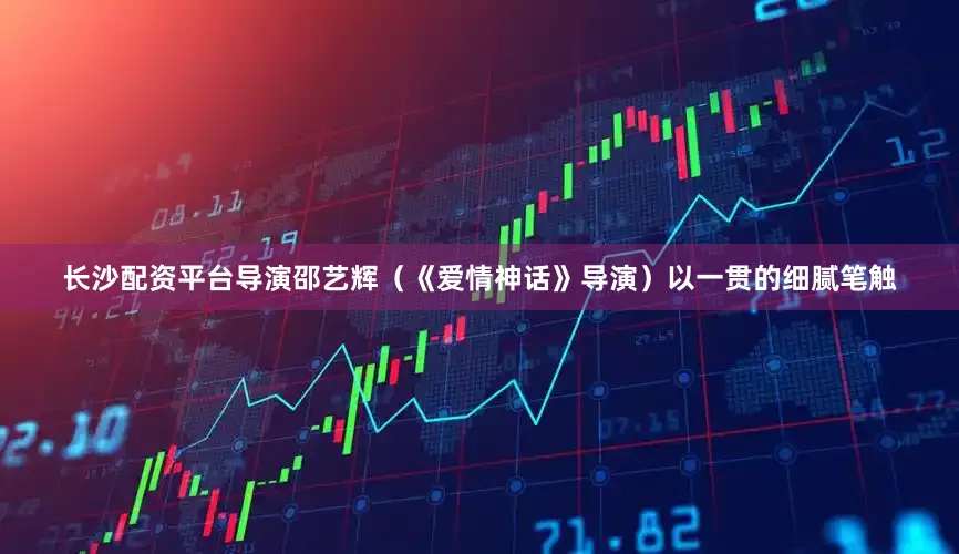 长沙配资平台导演邵艺辉（《爱情神话》导演）以一贯的细腻笔触