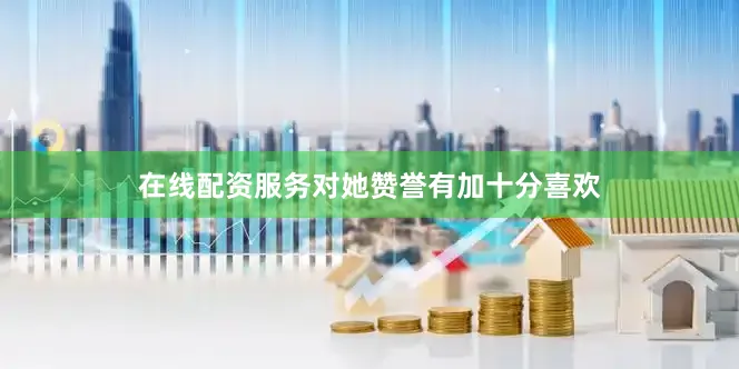 在线配资服务对她赞誉有加十分喜欢
