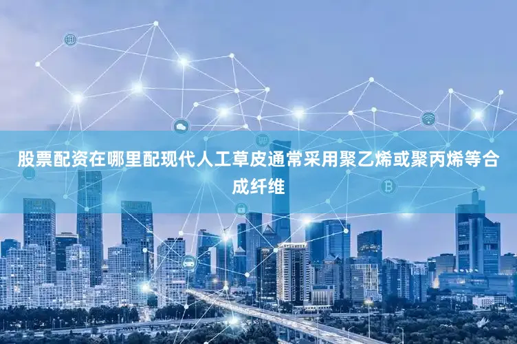 股票配资在哪里配现代人工草皮通常采用聚乙烯或聚丙烯等合成纤维