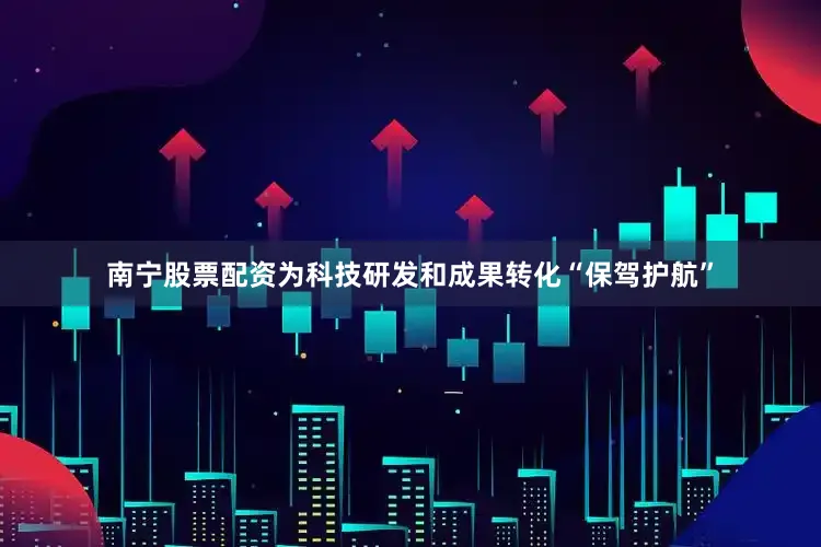南宁股票配资为科技研发和成果转化“保驾护航”