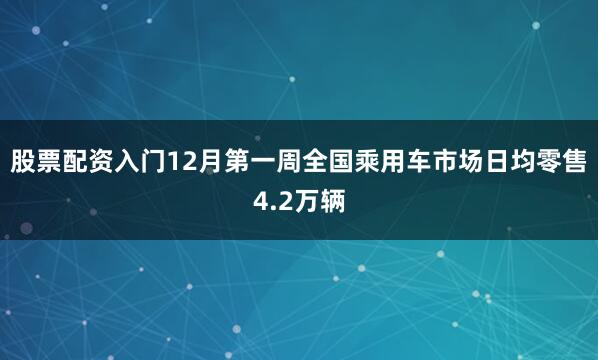 股票配资入门12月第一周全国乘用车市场日均零售4.2万辆