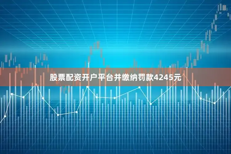 股票配资开户平台并缴纳罚款4245元