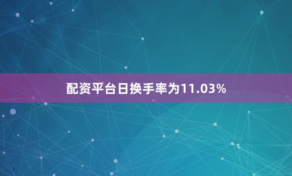 配资平台日换手率为11.03%